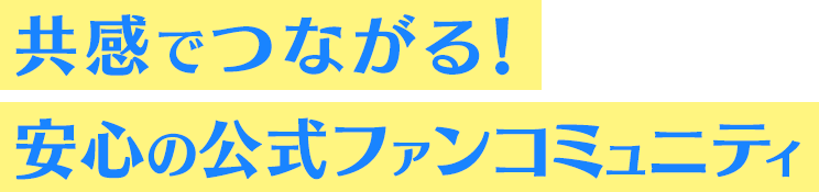 共感でつながる！安心の公式ファンコミュニティ